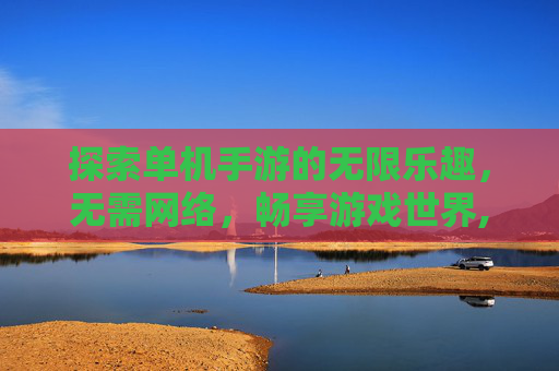 探索单机手游的无限乐趣，无需网络，畅享游戏世界,不用网的单机手游推荐一下