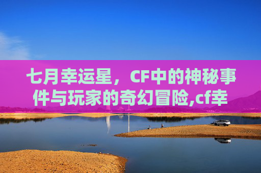 七月幸运星，CF中的神秘事件与玩家的奇幻冒险,cf幸运星2019