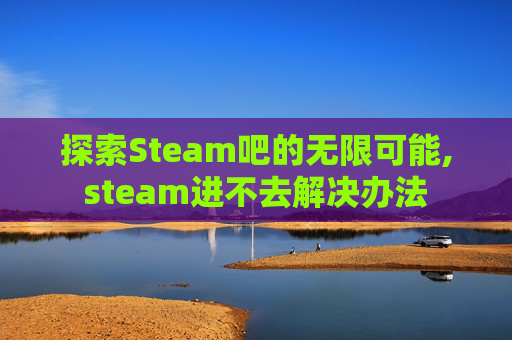 探索Steam吧的无限可能,steam进不去解决办法