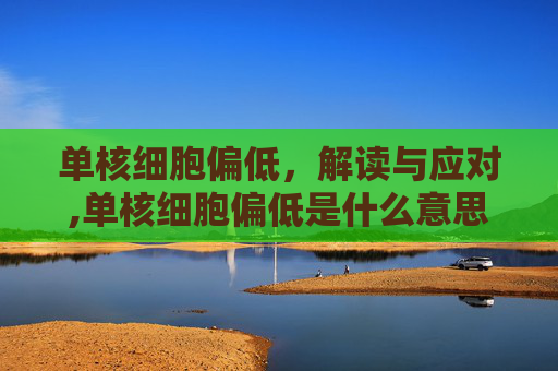 单核细胞偏低，解读与应对,单核细胞偏低是什么意思