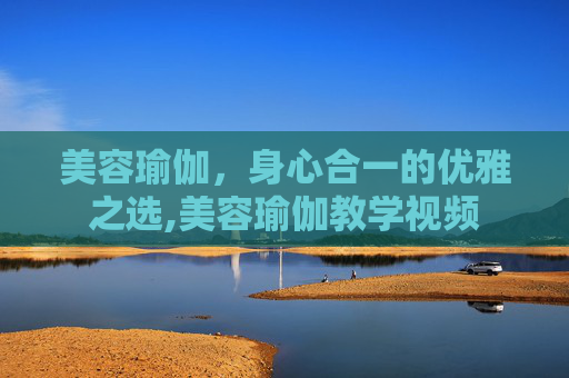 美容瑜伽，身心合一的优雅之选,美容瑜伽教学视频