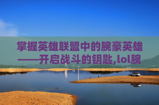 掌握英雄联盟中的腕豪英雄——开启战斗的钥匙,lol腕豪怎么打