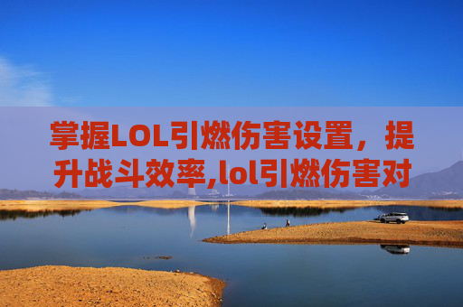 掌握LOL引燃伤害设置，提升战斗效率,lol引燃伤害对照表