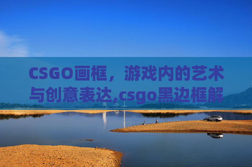 CSGO画框，游戏内的艺术与创意表达,csgo黑边框解决方法