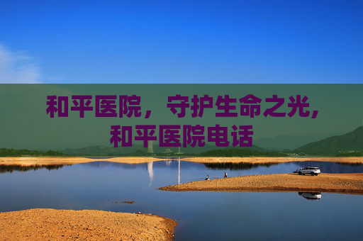 和平医院，守护生命之光,和平医院电话