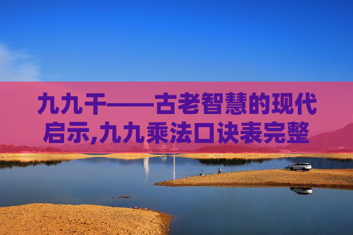 九九干——古老智慧的现代启示,九九乘法口诀表完整版