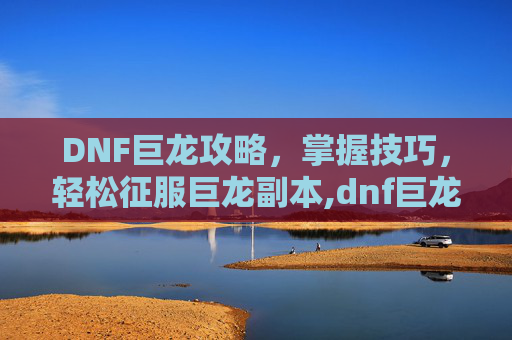 DNF巨龙攻略，掌握技巧，轻松征服巨龙副本,dnf巨龙是哪个图