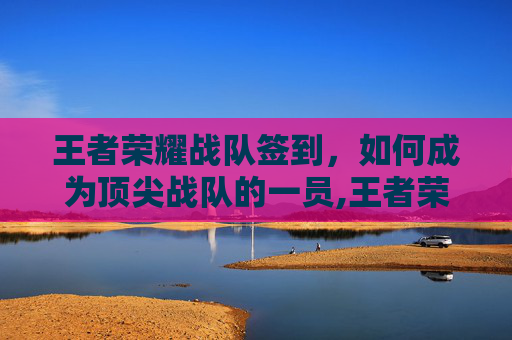 王者荣耀战队签到，如何成为顶尖战队的一员,王者荣耀 战队签到在哪