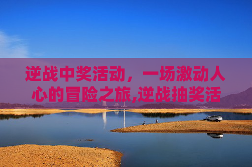 逆战中奖活动，一场激动人心的冒险之旅,逆战抽奖活动抽完要多少钱