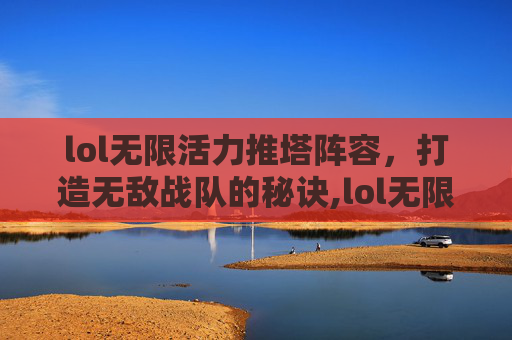 lol无限活力推塔阵容，打造无敌战队的秘诀,lol无限活力推塔阵容最新