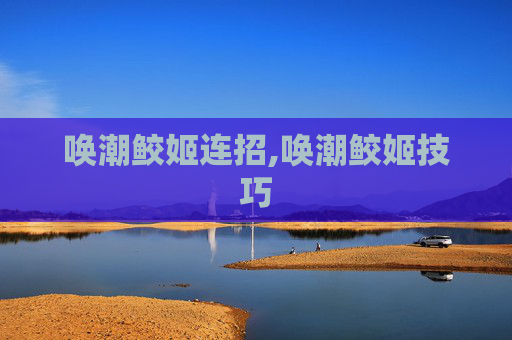 唤潮鲛姬连招,唤潮鲛姬技巧