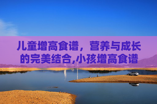 儿童增高食谱，营养与成长的完美结合,小孩增高食谱