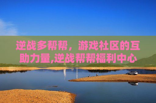 逆战多帮帮，游戏社区的互助力量,逆战帮帮福利中心抽奖