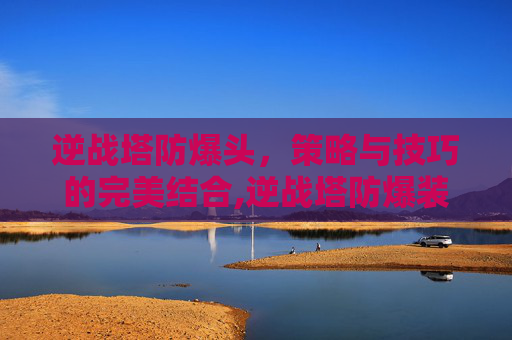 逆战塔防爆头，策略与技巧的完美结合,逆战塔防爆装备图鉴