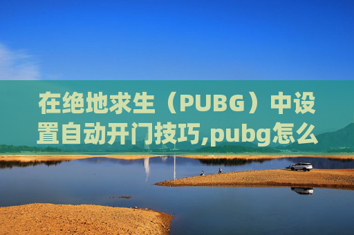 在绝地求生（PUBG）中设置自动开门技巧,pubg怎么自动开车