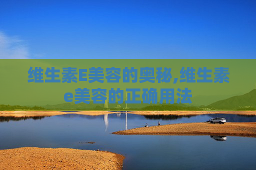 维生素E美容的奥秘,维生素e美容的正确用法
