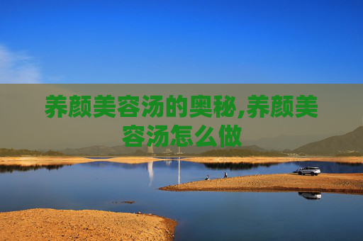 养颜美容汤的奥秘,养颜美容汤怎么做