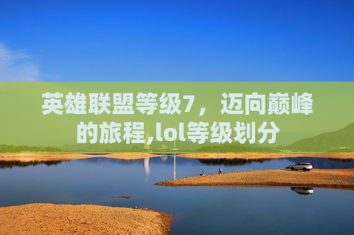 英雄联盟等级7，迈向巅峰的旅程,lol等级划分