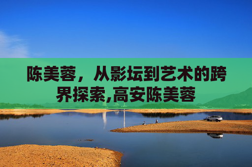 陈美蓉，从影坛到艺术的跨界探索,高安陈美蓉