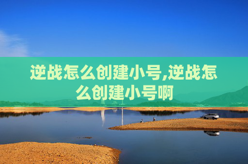 逆战怎么创建小号,逆战怎么创建小号啊
