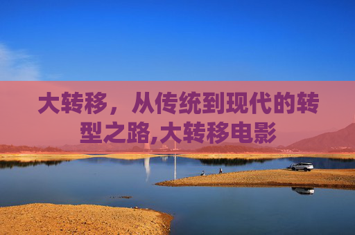 大转移,从传统到现代的转型之路,大转移电影 大转移,从传统到现代的转型之路,大转移电影