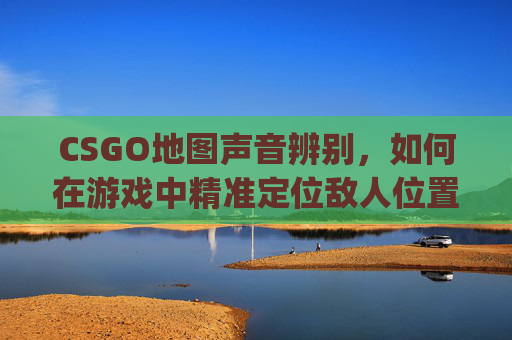 CSGO地图声音辨别,如何在游戏中精准定位敌人位置,csgo地图设置 CSGO地图声音辨别,如何在游戏中精准定位敌人位置,csgo地图设置