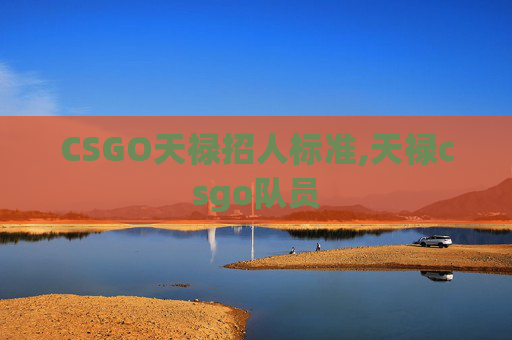 CSGO天禄招人标准,天禄csgo队员 CSGO天禄招人标准,天禄csgo队员