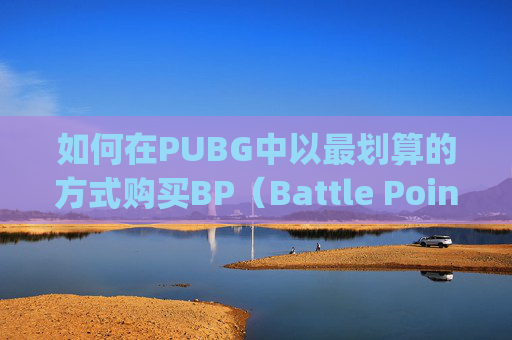 如何在PUBG中以最划算的方式购买BP(Battle Points),如何购买pubg 如何在PUBG中以最划算的方式购买BP(Battle Points),如何购买pubg