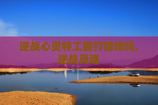 逆战心灵特工能打猎场吗,逆战灵魂 逆战心灵特工能打猎场吗,逆战灵魂