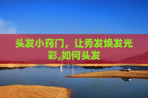 头发小窍门,让秀发焕发光彩,如何头发 头发小窍门,让秀发焕发光彩,如何头发