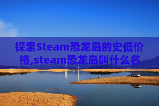探索Steam恐龙岛的史低价格,steam恐龙岛叫什么名字 探索Steam恐龙岛的史低价格,steam恐龙岛叫什么名字