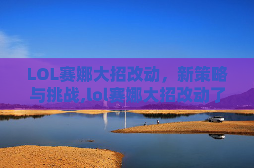 LOL赛娜大招改动,新策略与挑战,lol赛娜大招改动了吗 LOL赛娜大招改动,新策略与挑战,lol赛娜大招改动了吗