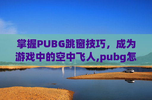 掌握PUBG跳窗技巧,成为游戏中的空中飞人,pubg怎么跳窗口不翻过去 掌握PUBG跳窗技巧,成为游戏中的空中飞人,pubg怎么跳窗口不翻过去