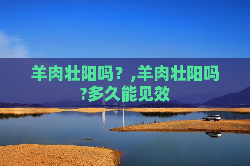 羊肉壮阳吗?,羊肉壮阳吗?多久能见效 羊肉壮阳吗?,羊肉壮阳吗?多久能见效