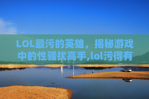 LOL最污的英雄，揭秘游戏中的性骚扰高手,lol污得有水平的昵称