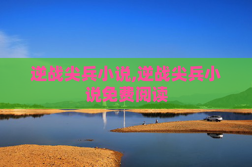 逆战尖兵小说,逆战尖兵小说免费阅读 逆战尖兵小说,逆战尖兵小说免费阅读