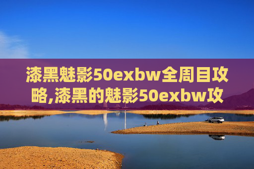 漆黑魅影50exbw全周目攻略,漆黑的魅影50exbw攻略二周目 漆黑魅影50exbw全周目攻略,漆黑的魅影50exbw攻略二周目