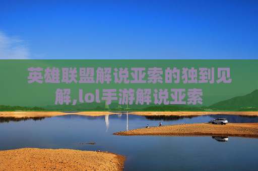 英雄联盟解说亚索的独到见解,lol手游解说亚索 英雄联盟解说亚索的独到见解,lol手游解说亚索
