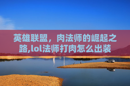 英雄联盟,肉法师的崛起之路,lol法师打肉怎么出装 英雄联盟,肉法师的崛起之路,lol法师打肉怎么出装