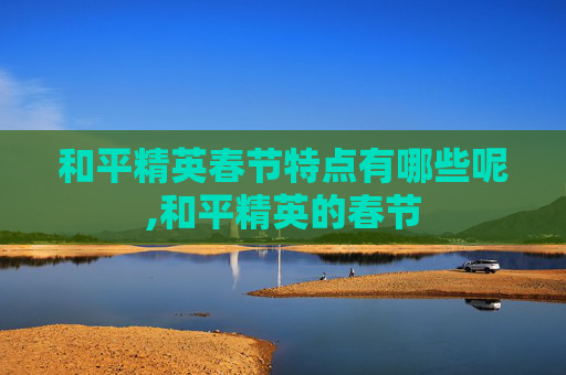 和平精英春节特点有哪些呢,和平精英的春节