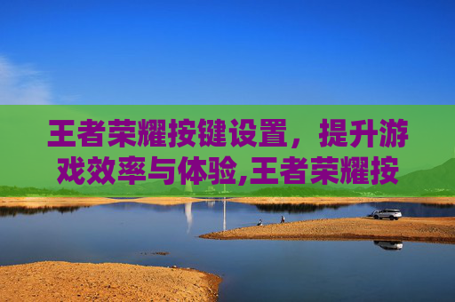 王者荣耀按键设置,提升游戏效率与体验,王者荣耀按键设置怎么还原 王者荣耀按键设置,提升游戏效率与体验,王者荣耀按键设置怎么还原