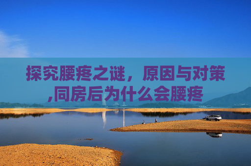 探究腰疼之谜,原因与对策,同房后为什么会腰疼 探究腰疼之谜,原因与对策,同房后为什么会腰疼