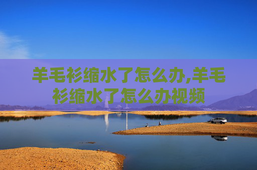 羊毛衫缩水了怎么办,羊毛衫缩水了怎么办视频 羊毛衫缩水了怎么办,羊毛衫缩水了怎么办视频