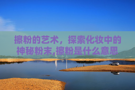 擦粉的艺术，探索化妆中的神秘粉末,擦粉是什么意思