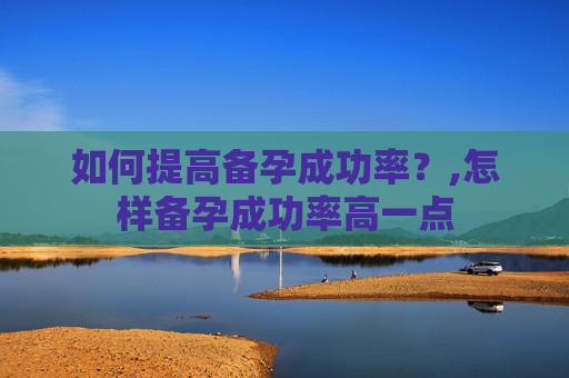 如何提高备孕成功率？,怎样备孕成功率高一点