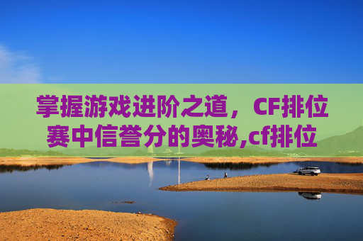 掌握游戏进阶之道，CF排位赛中信誉分的奥秘,cf排位信誉分不够4星怎么办
