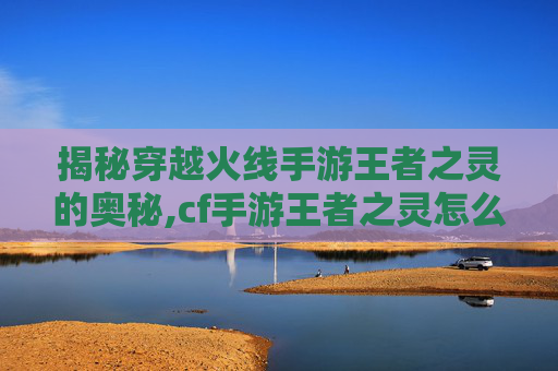 揭秘穿越火线手游王者之灵的奥秘,cf手游王者之灵怎么获得