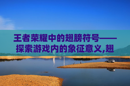 王者荣耀中的翅膀符号——探索游戏内的象征意义,翅膀符号王者荣耀战队名可用的 王者荣耀中的翅膀符号——探索游戏内的象征意义,翅膀符号王者荣耀战队名可用的
