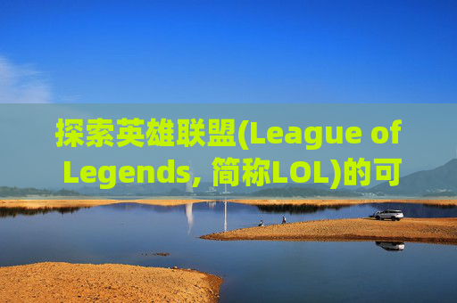 探索英雄联盟(League of Legends, 简称LOL)的可玩性,lol真好玩
