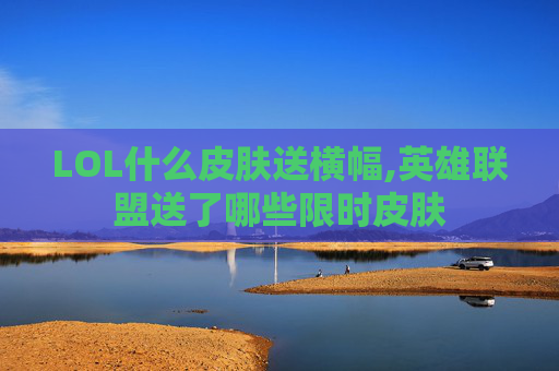 LOL什么皮肤送横幅,英雄联盟送了哪些限时皮肤